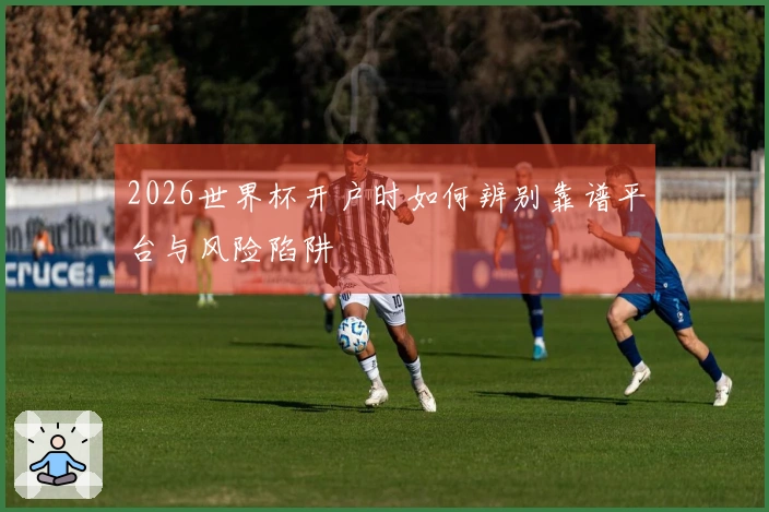 2026世界杯开户时如何辨别靠谱平台与风险陷阱
