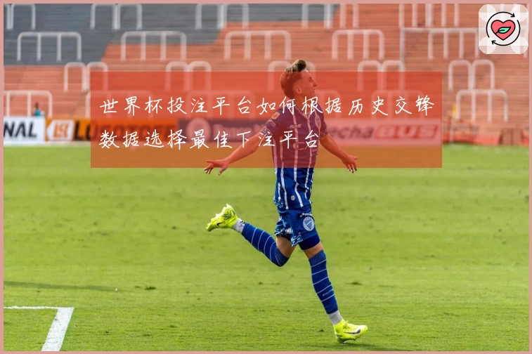 世界杯投注平台如何根据历史交锋数据选择最佳下注平台