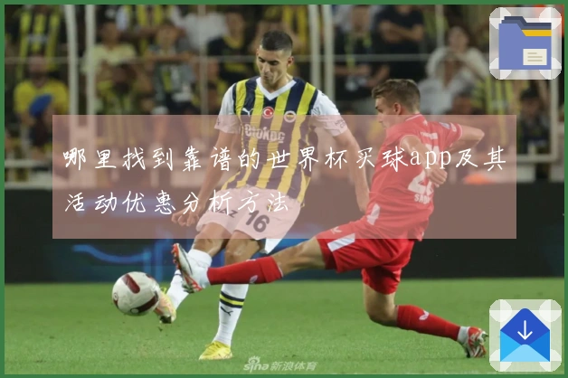 哪里找到靠谱的世界杯买球app及其活动优惠分析方法