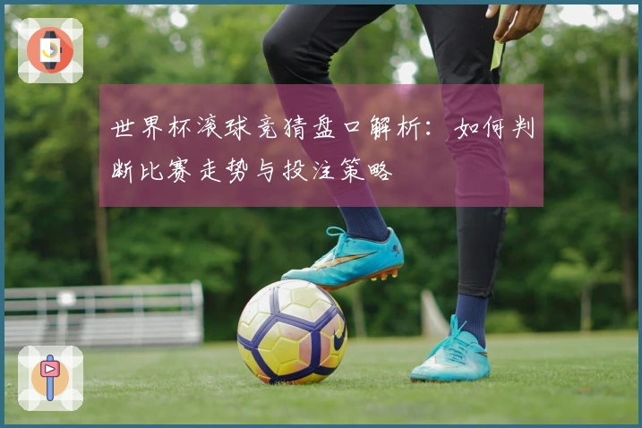 世界杯滚球竞猜盘口解析：如何判断比赛走势与投注策略
