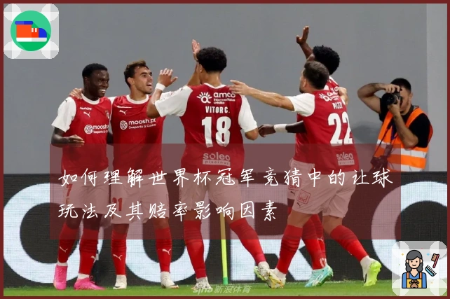 如何理解世界杯冠军竞猜中的让球玩法及其赔率影响因素