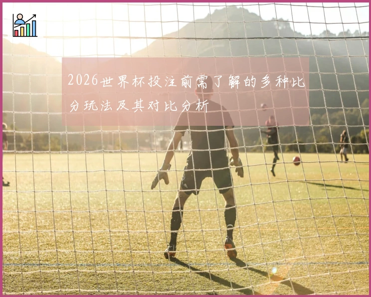 2026世界杯投注前需了解的多种比分玩法及其对比分析