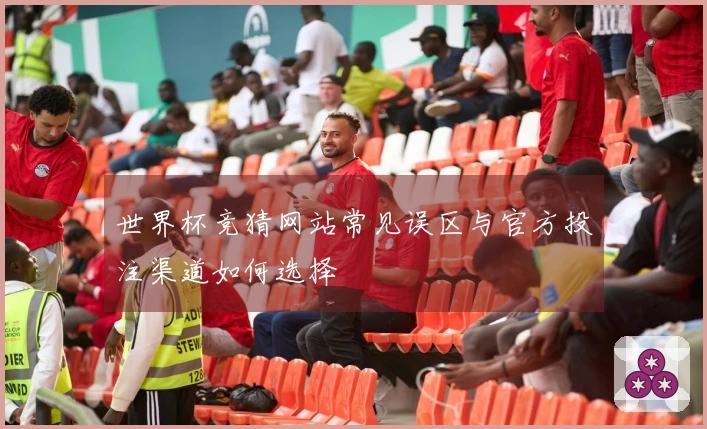世界杯竞猜网站常见误区与官方投注渠道如何选择