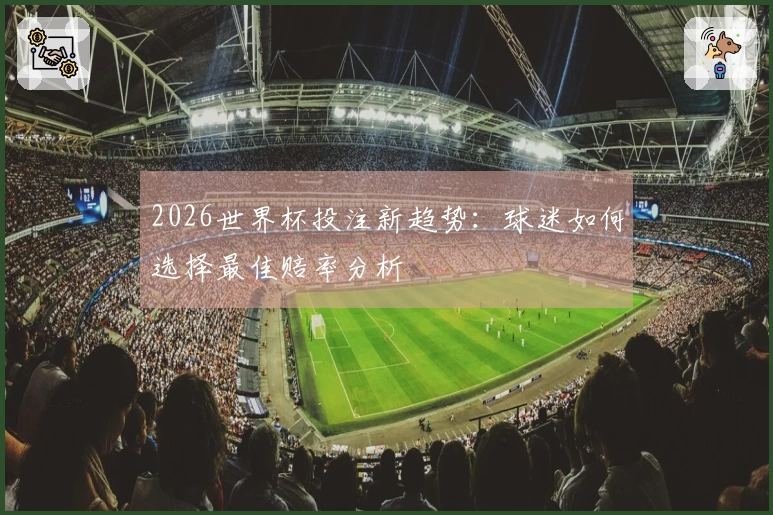 2026世界杯投注新趋势：球迷如何选择最佳赔率分析