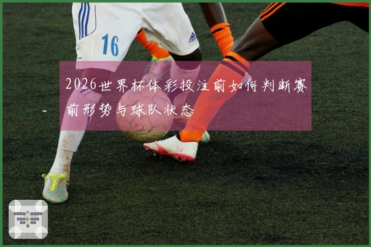 2026世界杯体彩投注前如何判断赛前形势与球队状态