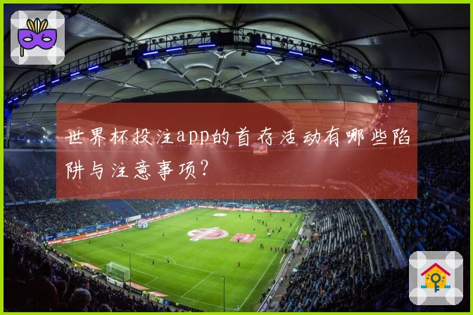 世界杯投注app的首存活动有哪些陷阱与注意事项？