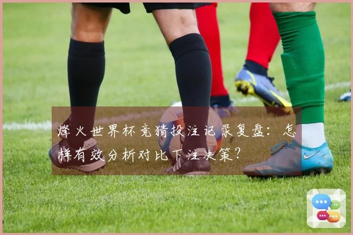 烽火世界杯竞猜投注记录复盘：怎样有效分析对比下注决策？
