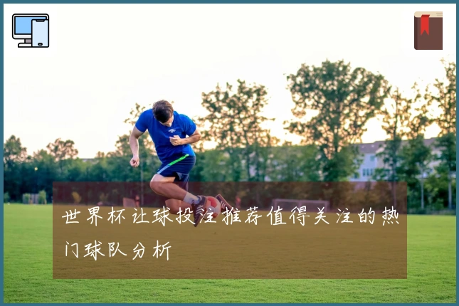 世界杯让球投注推荐值得关注的热门球队分析
