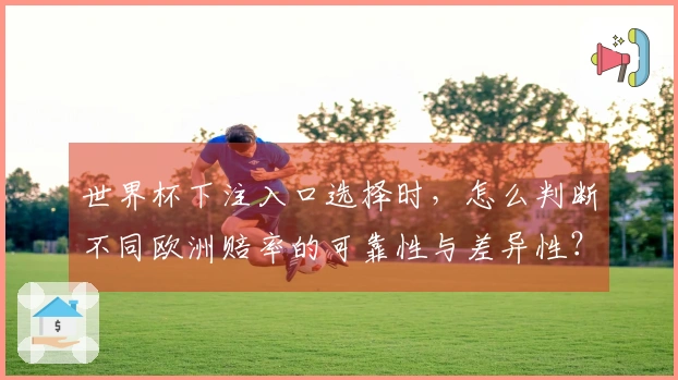 世界杯下注入口选择时，怎么判断不同欧洲赔率的可靠性与差异性？