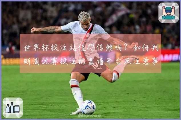 世界杯投注站值得信赖吗？如何判断淘汰赛投注的靠谱平台及注意事项