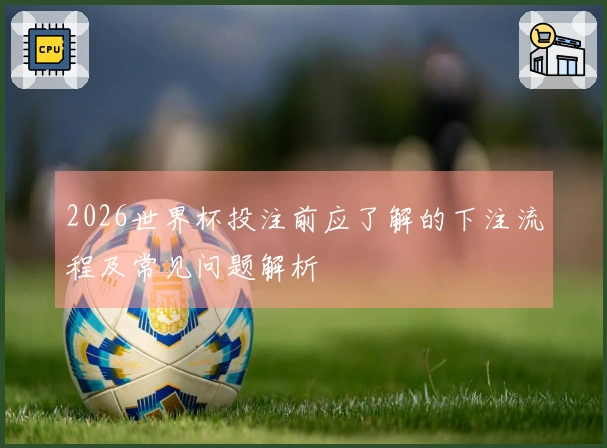 2026世界杯投注前应了解的下注流程及常见问题解析