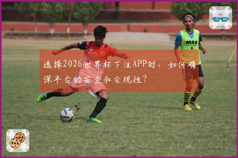 选择2026世界杯下注APP时，如何确保平台的安全和合规性？