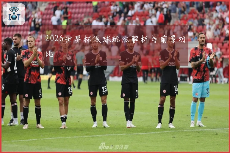 2026世界杯滚球玩法解析与前景对比
