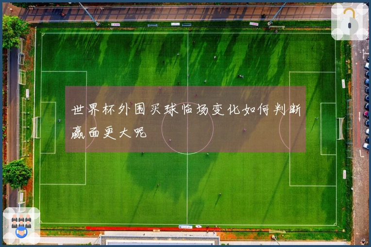 世界杯外围买球临场变化如何判断赢面更大呢