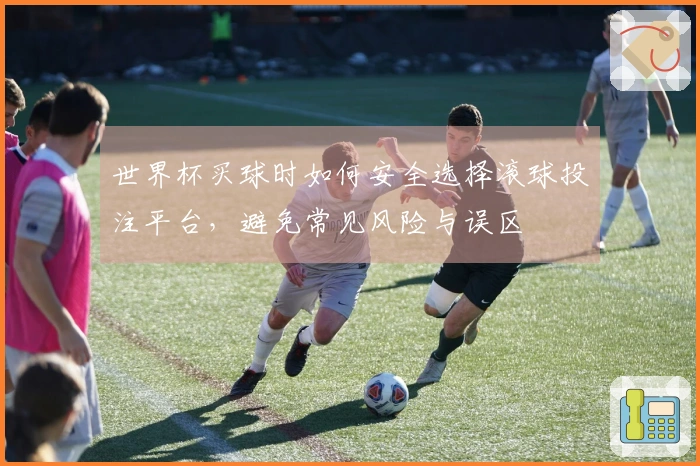 世界杯买球时如何安全选择滚球投注平台，避免常见风险与误区