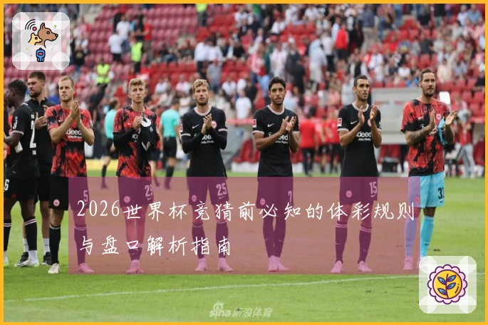2026世界杯竞猜前必知的体彩规则与盘口解析指南