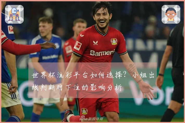 世界杯注彩平台如何选择？小组出线判断对下注的影响分析