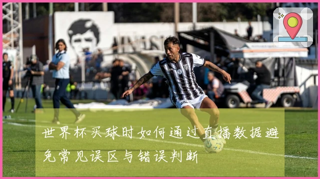 世界杯买球时如何通过直播数据避免常见误区与错误判断