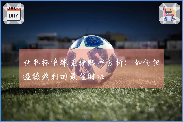 世界杯滚球竞猜赔率分析:如何把握稳盈利的最佳时机