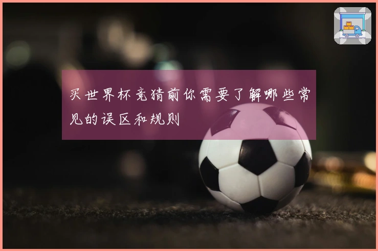 买世界杯竞猜前你需要了解哪些常见的误区和规则