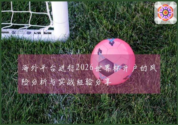海外平台进行2026世界杯开户的风险分析与实战经验分享