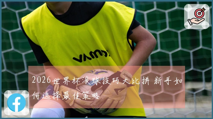 2026世界杯滚球技巧大比拼 新手如何选择最佳策略