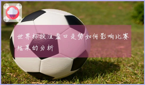 世界杯投注盘口走势如何影响比赛结果的分析
