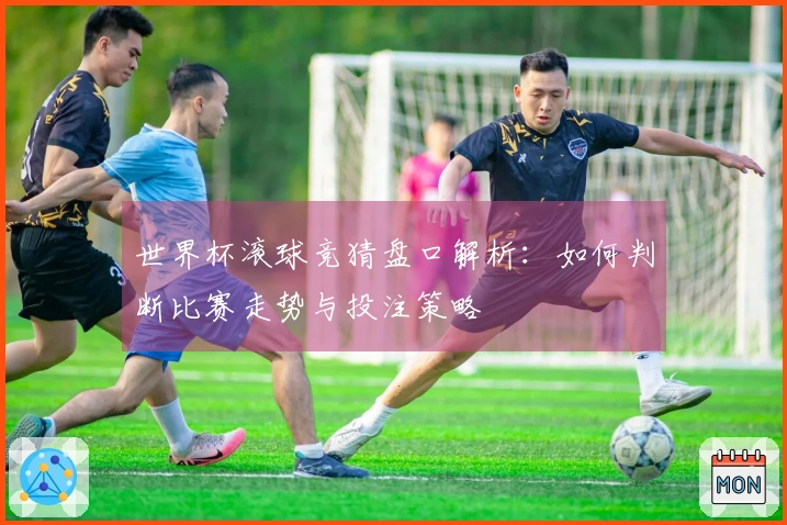 世界杯滚球竞猜盘口解析：如何判断比赛走势与投注策略