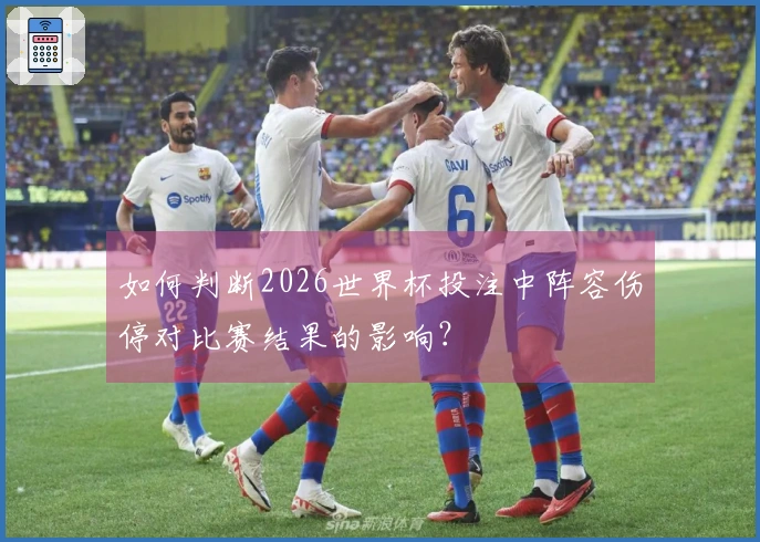 如何判断2026世界杯投注中阵容伤停对比赛结果的影响？