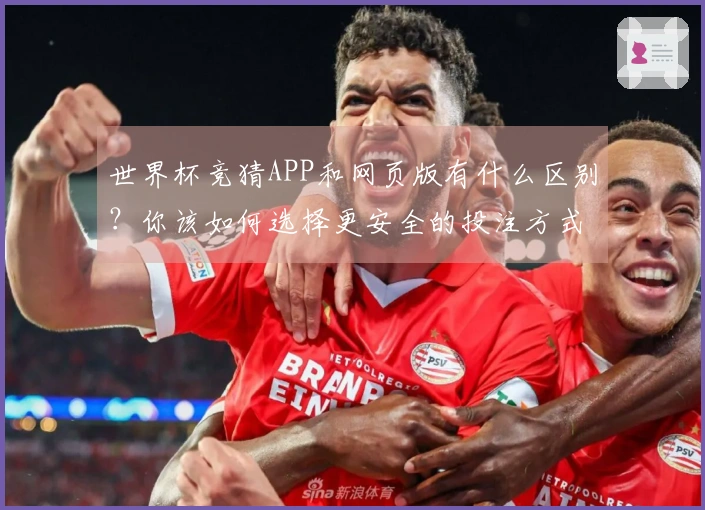 世界杯竞猜APP和网页版有什么区别？你该如何选择更安全的投注方式？