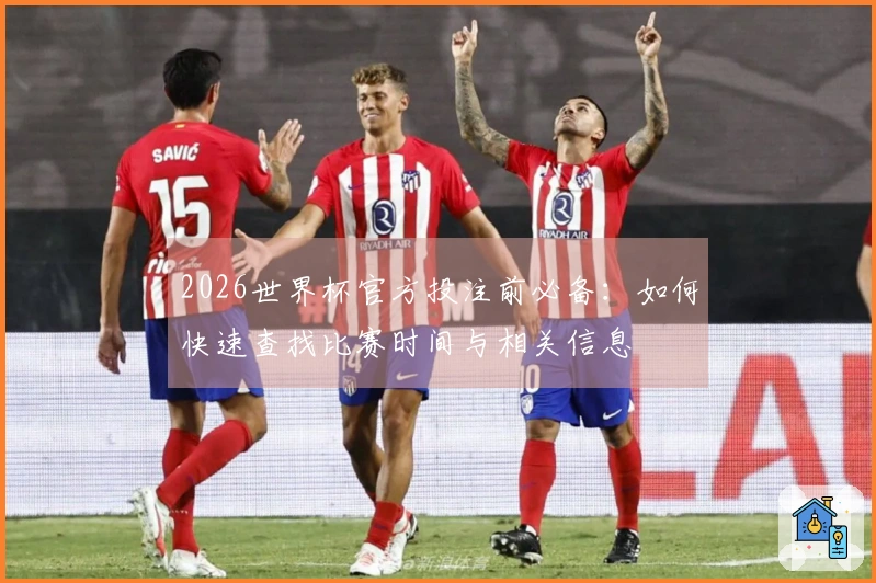 2026世界杯官方投注前必备：如何快速查找比赛时间与相关信息