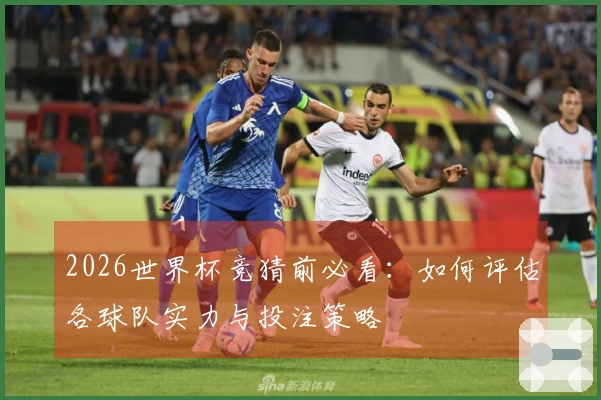2026世界杯竞猜前必看：如何评估各球队实力与投注策略