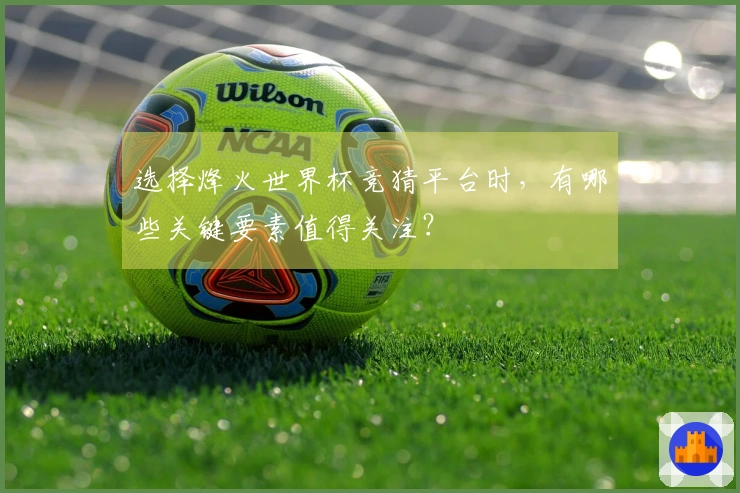 选择烽火世界杯竞猜平台时，有哪些关键要素值得关注？