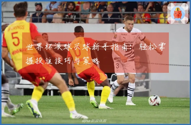 世界杯滚球买球新手指南：轻松掌握投注技巧与策略