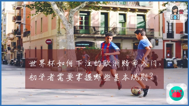 世界杯如何下注的欧洲赔率入门，初学者需要掌握哪些基本规则？