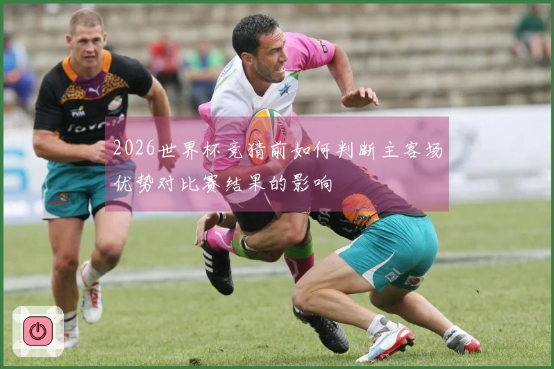 2026世界杯竞猜前如何判断主客场优势对比赛结果的影响