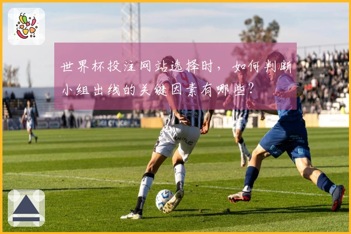 世界杯投注网站选择时，如何判断小组出线的关键因素有哪些？