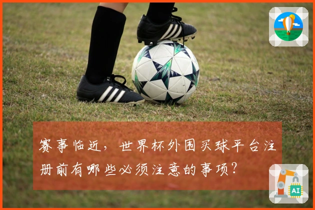 赛事临近，世界杯外围买球平台注册前有哪些必须注意的事项？