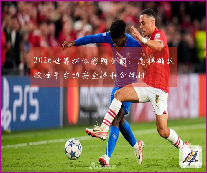2026世界杯体彩购买前，怎样确认投注平台的安全性和合规性