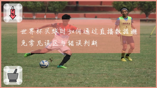世界杯买球时如何通过直播数据避免常见误区与错误判断