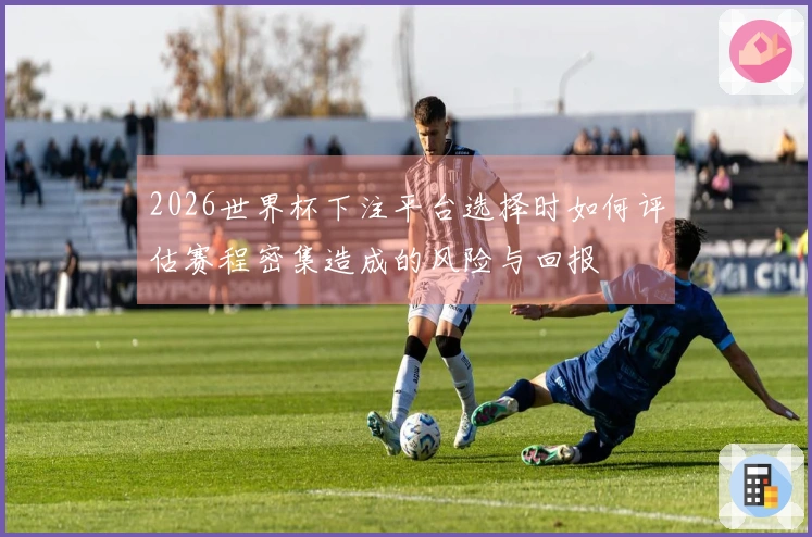2026世界杯下注平台选择时如何评估赛程密集造成的风险与回报
