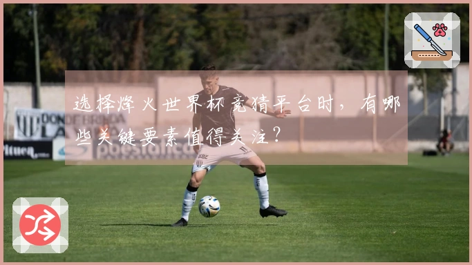 选择烽火世界杯竞猜平台时，有哪些关键要素值得关注？