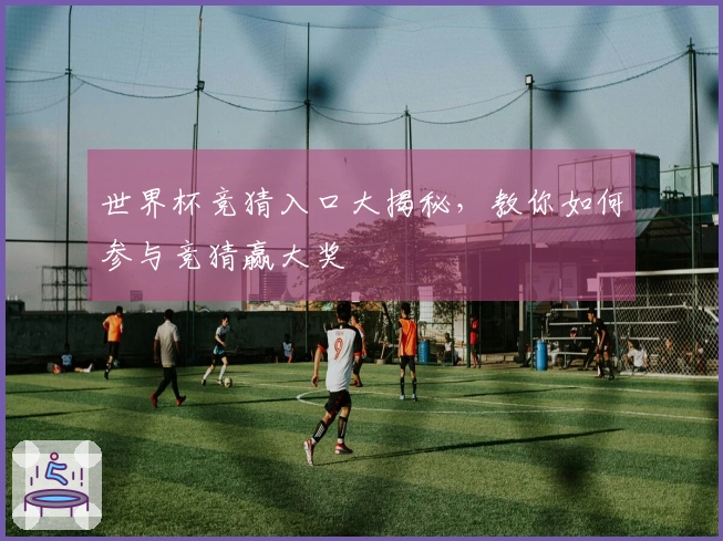 世界杯竞猜入口大揭秘，教你如何参与竞猜赢大奖