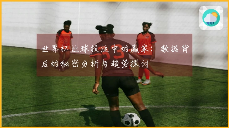 世界杯让球投注中的赢家：数据背后的秘密分析与趋势探讨