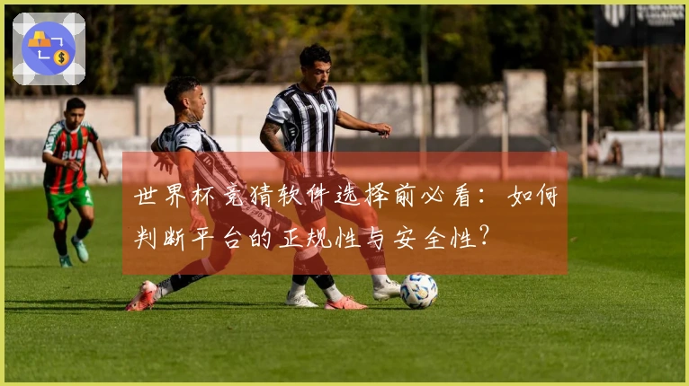世界杯竞猜软件选择前必看：如何判断平台的正规性与安全性？