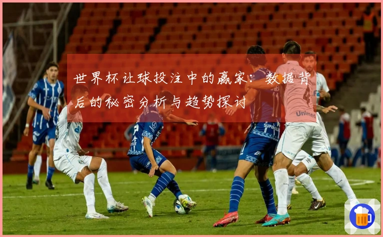 世界杯让球投注中的赢家：数据背后的秘密分析与趋势探讨