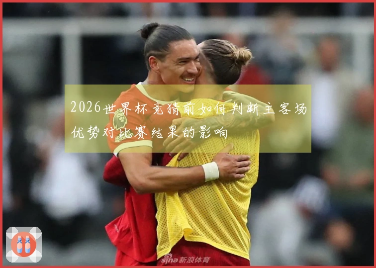 2026世界杯竞猜前如何判断主客场优势对比赛结果的影响