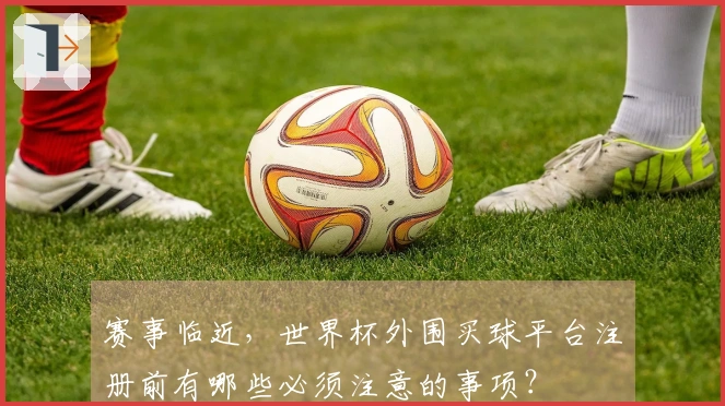 赛事临近，世界杯外围买球平台注册前有哪些必须注意的事项？