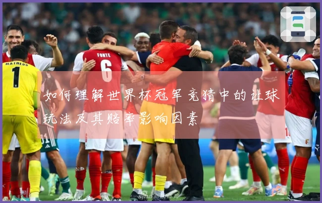 如何理解世界杯冠军竞猜中的让球玩法及其赔率影响因素