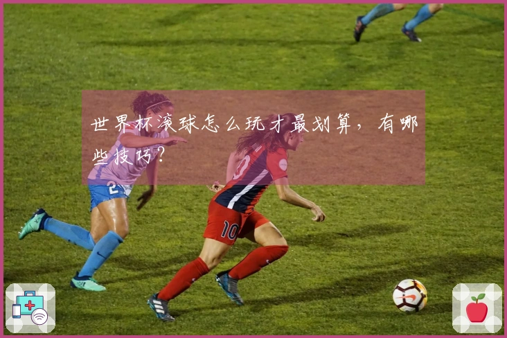 世界杯滚球怎么玩才最划算，有哪些技巧？